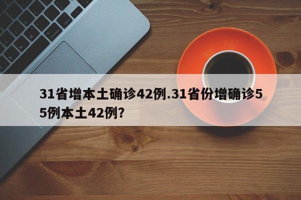 31省增本土确诊42例.31省份增确诊55例本土42例?