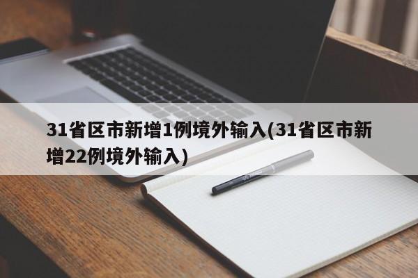 31省区市新增1例境外输入(31省区市新增22例境外输入)