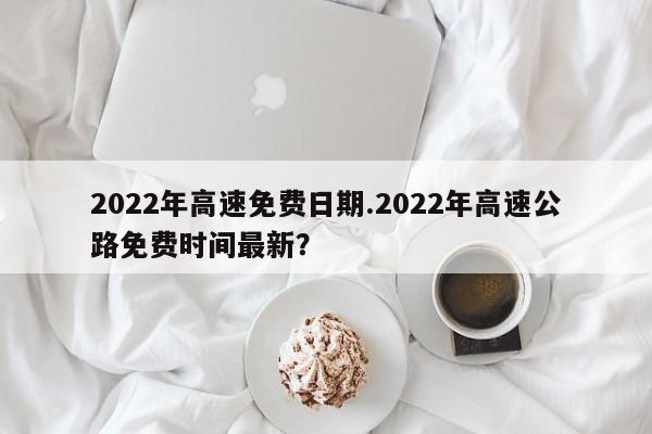 2022年高速免费日期.2022年高速公路免费时间最新?