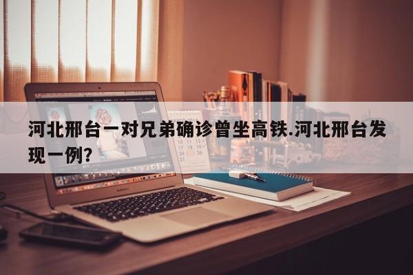 河北邢台一对兄弟确诊曾坐高铁.河北邢台发现一例?
