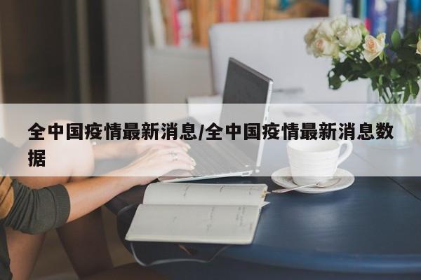 全中国疫情最新消息/全中国疫情最新消息数据
