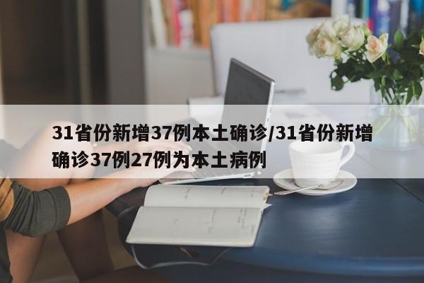 31省份新增37例本土确诊/31省份新增确诊37例27例为本土病例
