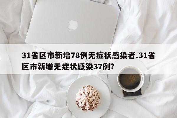 31省区市新增78例无症状感染者.31省区市新增无症状感染37例?