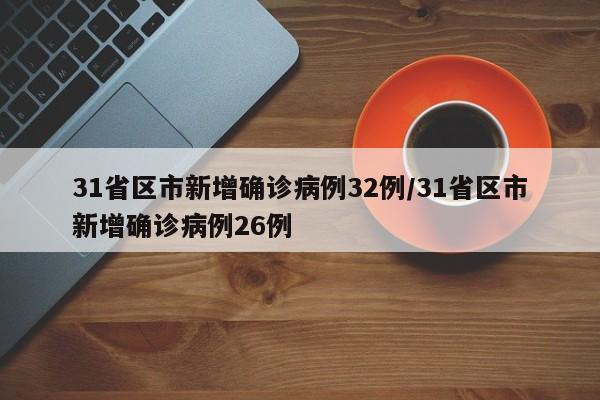 31省区市新增确诊病例32例/31省区市新增确诊病例26例