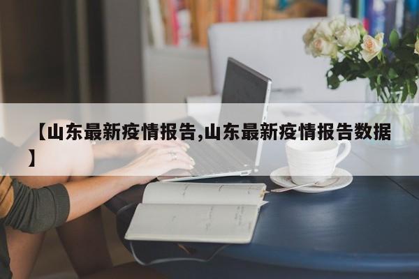 【山东最新疫情报告,山东最新疫情报告数据】