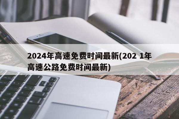 2024年高速免费时间最新(202 1年高速公路免费时间最新)