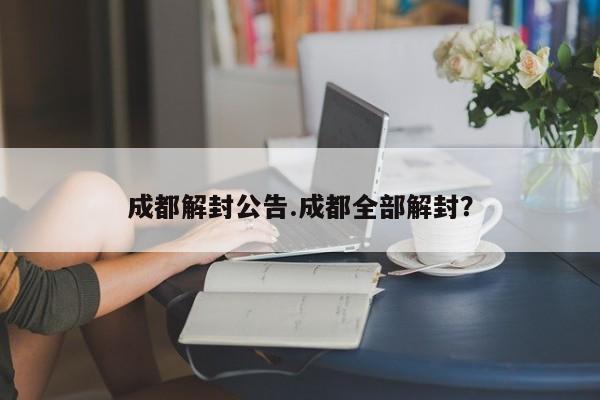 成都解封公告.成都全部解封?