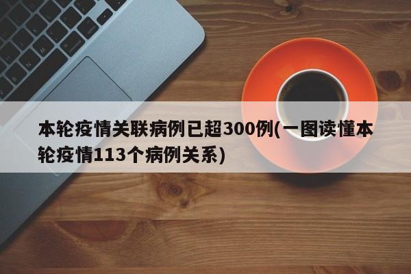 本轮疫情关联病例已超300例(一图读懂本轮疫情113个病例关系)