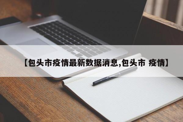 【包头市疫情最新数据消息,包头市 疫情】