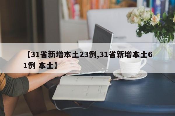 【31省新增本土23例,31省新增本土61例 本土】