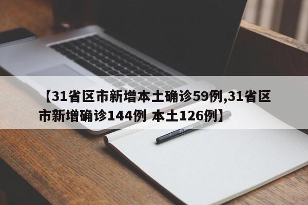 【31省区市新增本土确诊59例,31省区市新增确诊144例 本土126例】