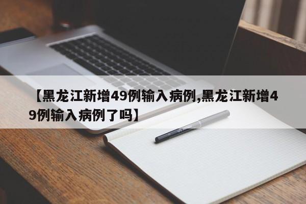 【黑龙江新增49例输入病例,黑龙江新增49例输入病例了吗】