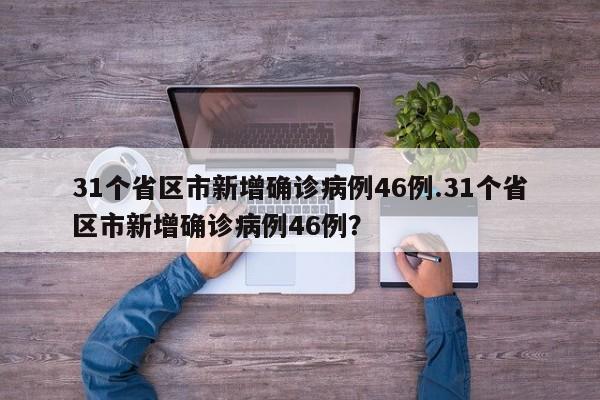 31个省区市新增确诊病例46例.31个省区市新增确诊病例46例?