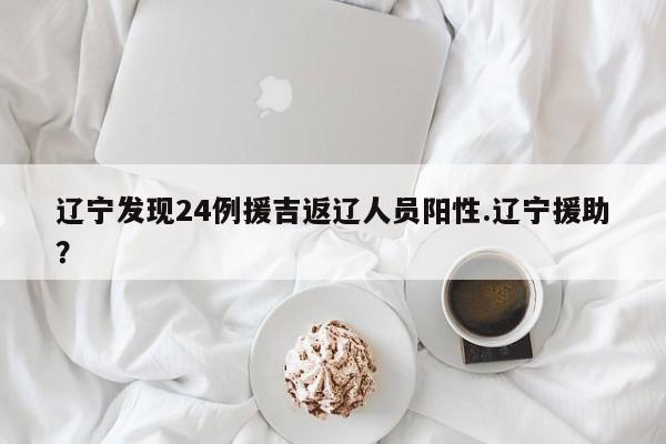 辽宁发现24例援吉返辽人员阳性.辽宁援助?