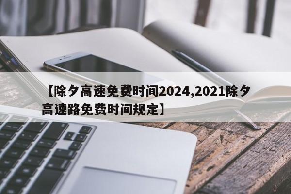 【除夕高速免费时间2024,2021除夕高速路免费时间规定】
