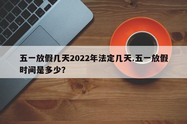 五一放假几天2022年法定几天.五一放假时间是多少?