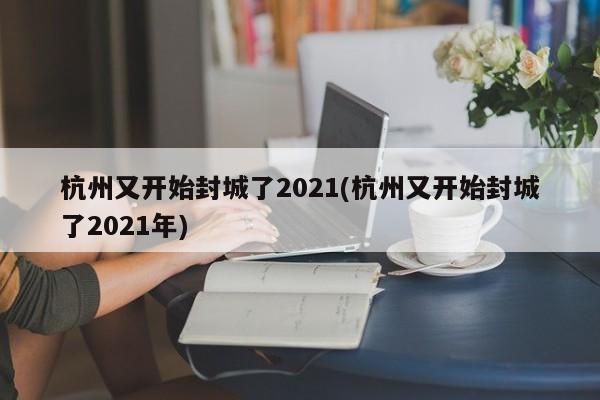 杭州又开始封城了2021(杭州又开始封城了2021年)