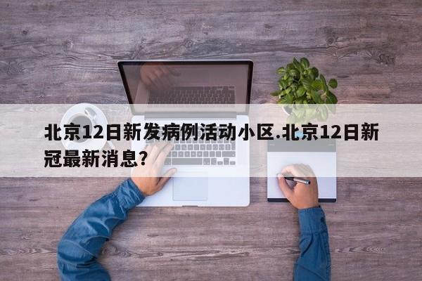 北京12日新发病例活动小区.北京12日新冠最新消息?