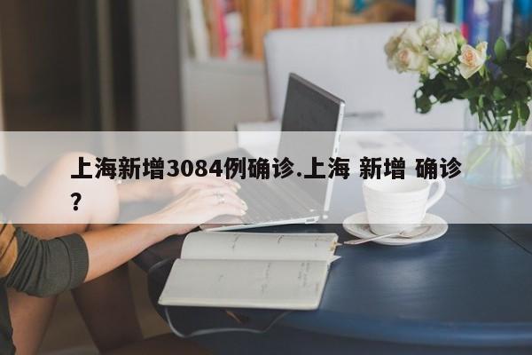 上海新增3084例确诊.上海 新增 确诊?