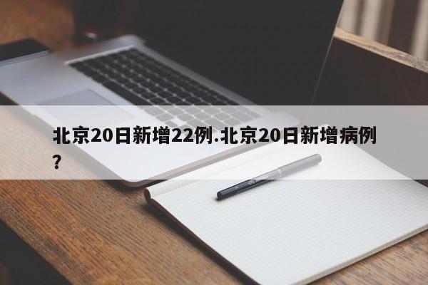 北京20日新增22例.北京20日新增病例?