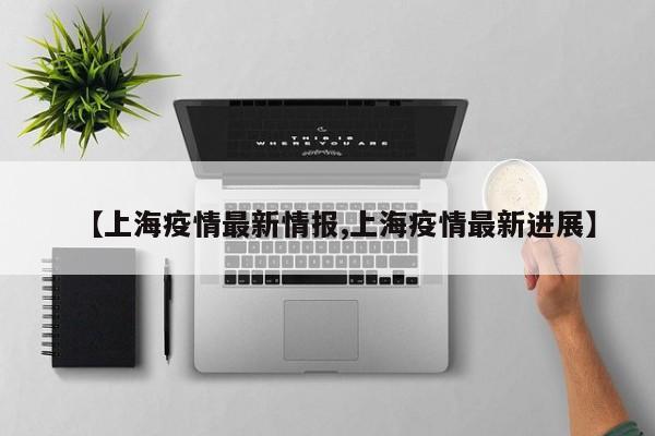 【上海疫情最新情报,上海疫情最新进展】