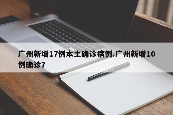 广州新增17例本土确诊病例.广州新增10例确诊?