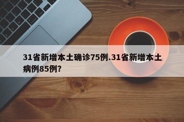 31省新增本土确诊75例.31省新增本土病例85例?