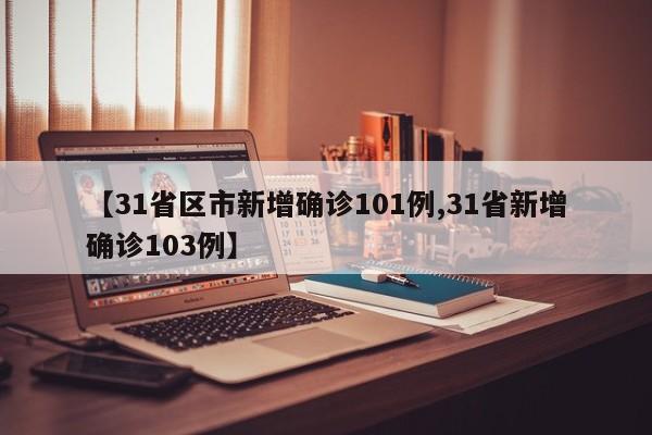 【31省区市新增确诊101例,31省新增确诊103例】