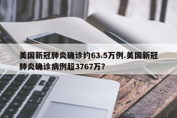 美国新冠肺炎确诊约63.5万例.美国新冠肺炎确诊病例超3767万?