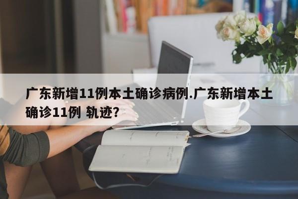 广东新增11例本土确诊病例.广东新增本土确诊11例 轨迹?
