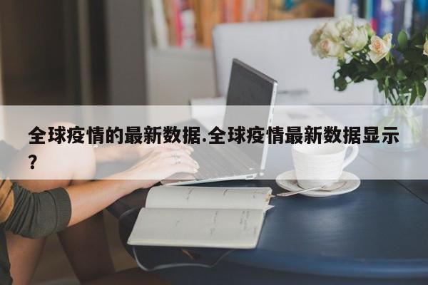 全球疫情的最新数据.全球疫情最新数据显示?