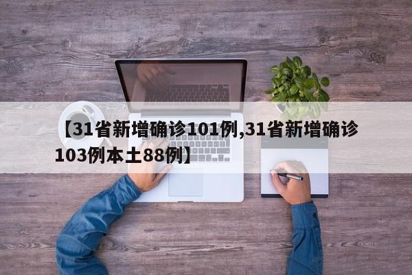 【31省新增确诊101例,31省新增确诊103例本土88例】