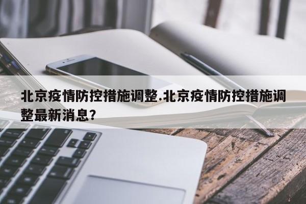 北京疫情防控措施调整.北京疫情防控措施调整最新消息?