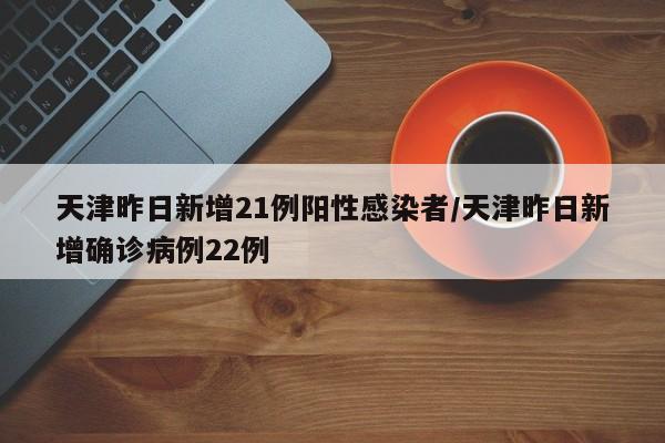 天津昨日新增21例阳性感染者/天津昨日新增确诊病例22例