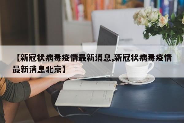 【新冠状病毒疫情最新消息,新冠状病毒疫情最新消息北京】