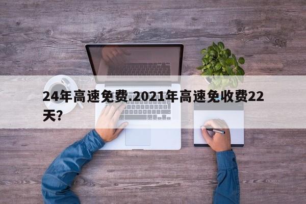 24年高速免费.2021年高速免收费22天?