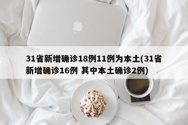 31省新增确诊18例11例为本土(31省新增确诊16例 其中本土确诊2例)