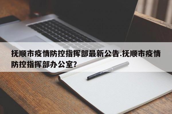 抚顺市疫情防控指挥部最新公告.抚顺市疫情防控指挥部办公室?