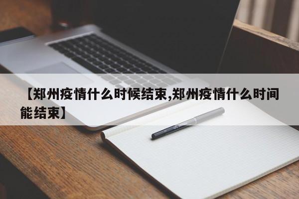 【郑州疫情什么时候结束,郑州疫情什么时间能结束】