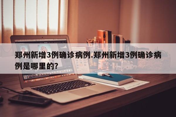 郑州新增3例确诊病例.郑州新增3例确诊病例是哪里的?