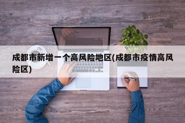 成都市新增一个高风险地区(成都市疫情高风险区)