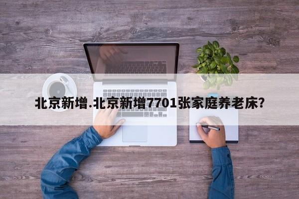 北京新增.北京新增7701张家庭养老床?