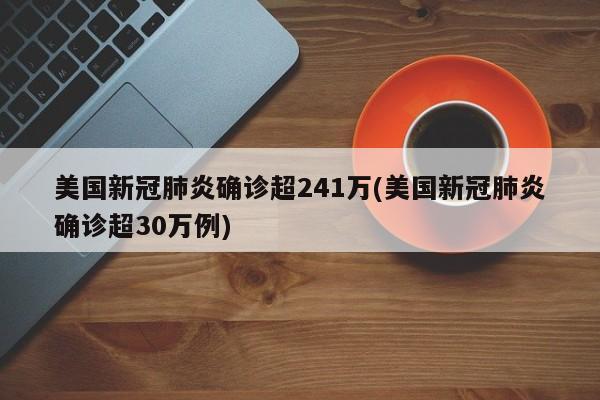 美国新冠肺炎确诊超241万(美国新冠肺炎确诊超30万例)