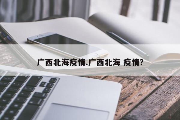 广西北海疫情.广西北海 疫情?