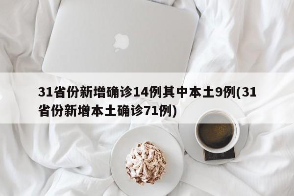 31省份新增确诊14例其中本土9例(31省份新增本土确诊71例)