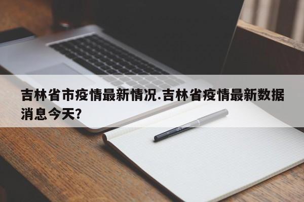 吉林省市疫情最新情况.吉林省疫情最新数据消息今天?
