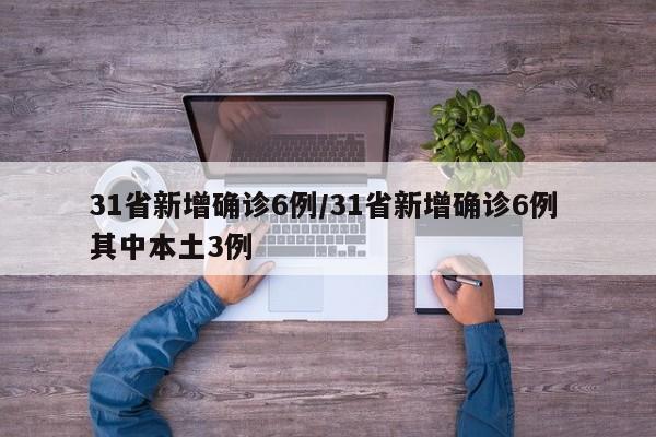 31省新增确诊6例/31省新增确诊6例 其中本土3例