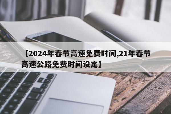 【2024年春节高速免费时间,21年春节高速公路免费时间设定】