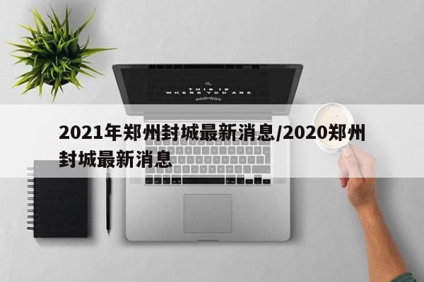2021年郑州封城最新消息/2020郑州封城最新消息
