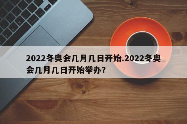 2022冬奥会几月几日开始.2022冬奥会几月几日开始举办?